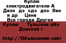 Куплю электродвигатели А4, Дазо, дэ, сдэ, дпэ, Вао и др. › Цена ­ 100 000 - Все города Другое » Куплю   . Тульская обл.,Донской г.